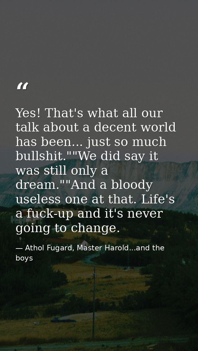 Yes! That's what all our talk about a decent world has been... just so much bullshit.""We did say it was still only a dr — Athol Fugard, Master Harold...and the boys