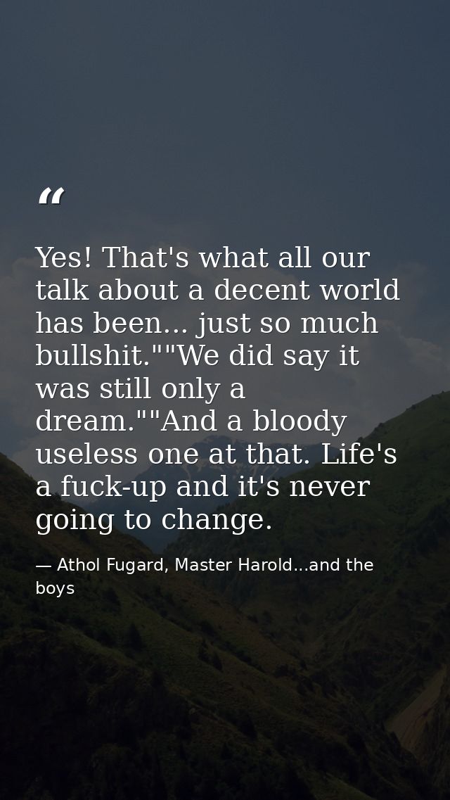 Yes! That's what all our talk about a decent world has been... just so much bullshit.""We did say it was still only a dr — Athol Fugard, Master Harold...and the boys