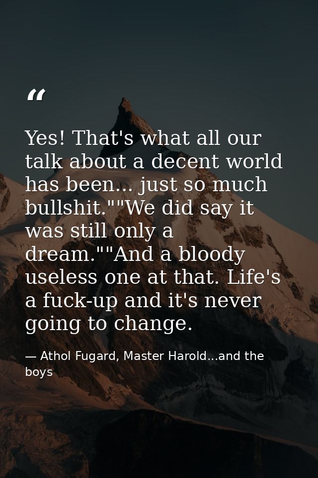 Yes! That's what all our talk about a decent world has been... just so much bullshit.""We did say it was still only a dr — Athol Fugard, Master Harold...and the boys