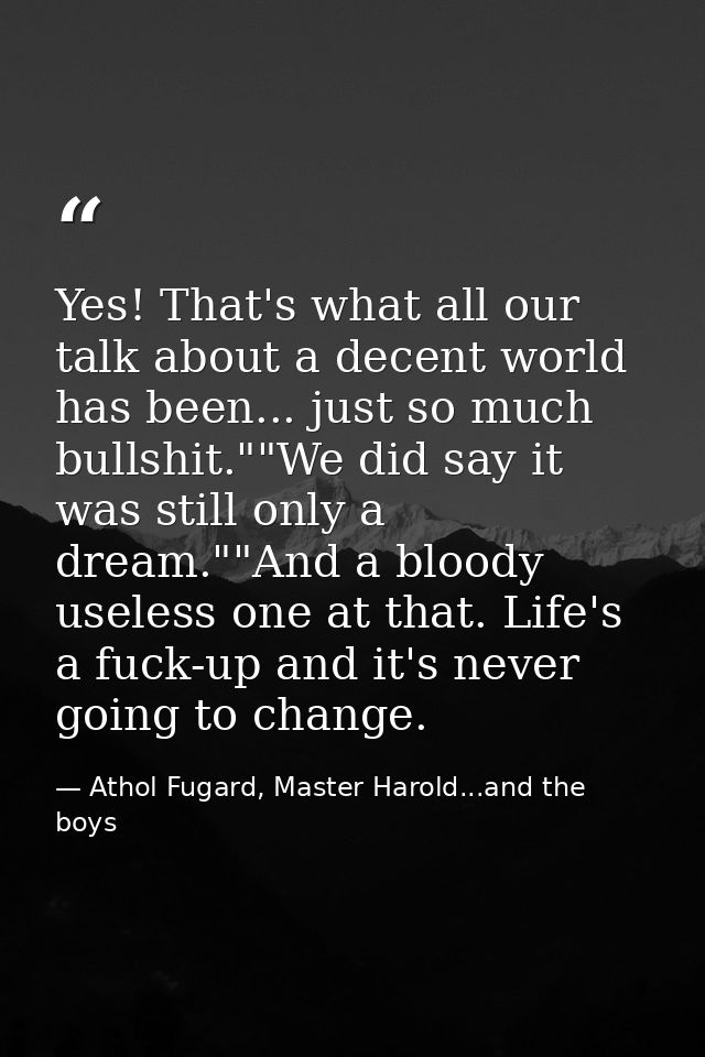 Yes! That's what all our talk about a decent world has been... just so much bullshit.""We did say it was still only a dr — Athol Fugard, Master Harold...and the boys