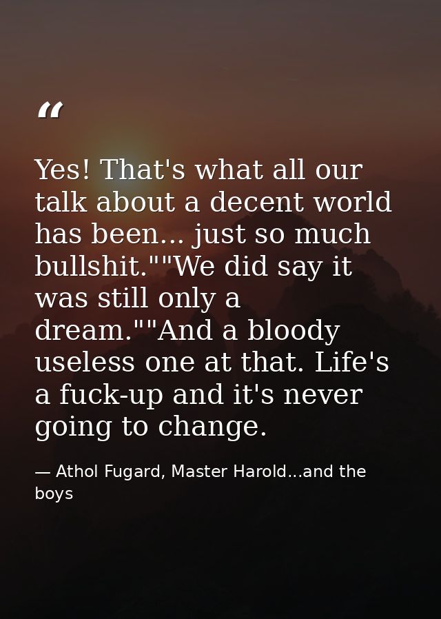 Yes! That's what all our talk about a decent world has been... just so much bullshit.""We did say it was still only a dr — Athol Fugard, Master Harold...and the boys
