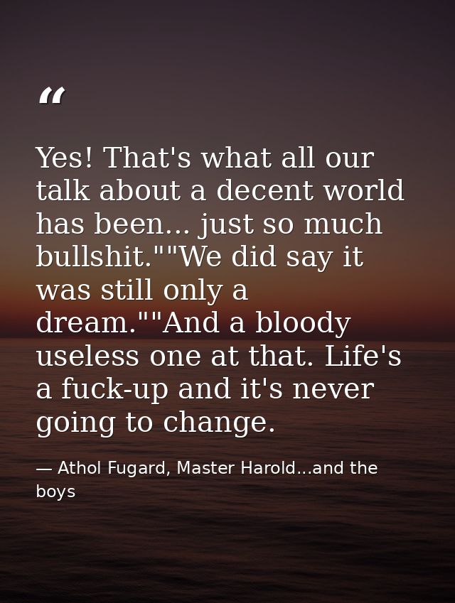Yes! That's what all our talk about a decent world has been... just so much bullshit.""We did say it was still only a dr — Athol Fugard, Master Harold...and the boys