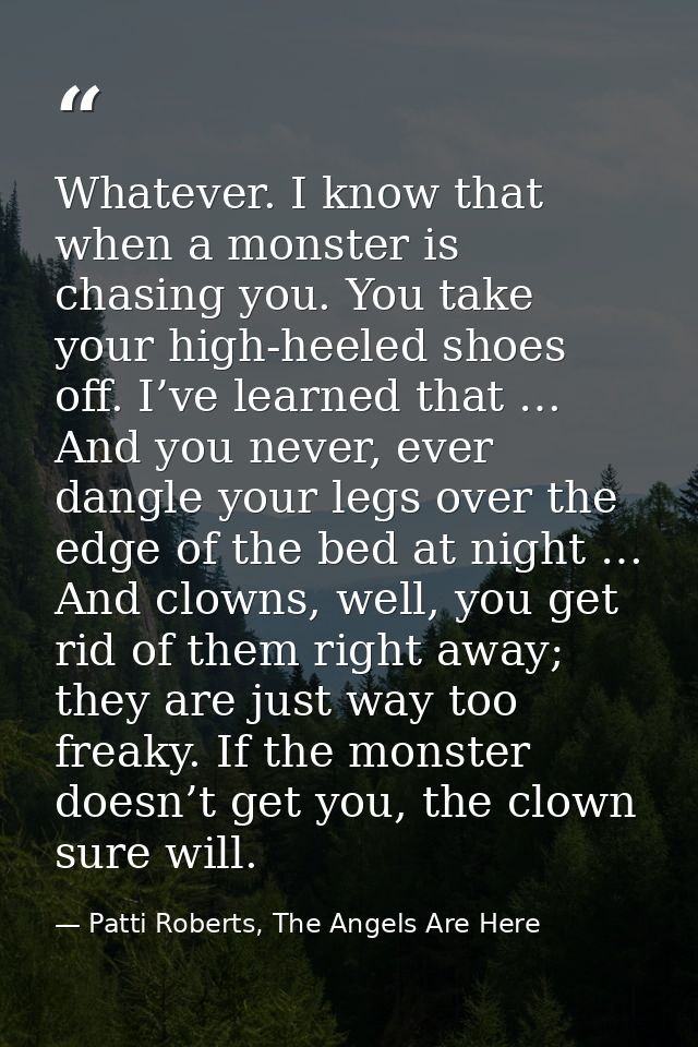 Whatever. I know that when a monster is chasing you. You take your high-heeled shoes off. I’ve learned that … And you ne — Patti Roberts, The Angels Are Here