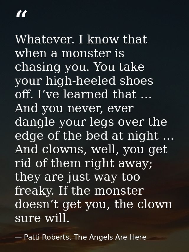 Whatever. I know that when a monster is chasing you. You take your high-heeled shoes off. I’ve learned that … And you ne — Patti Roberts, The Angels Are Here