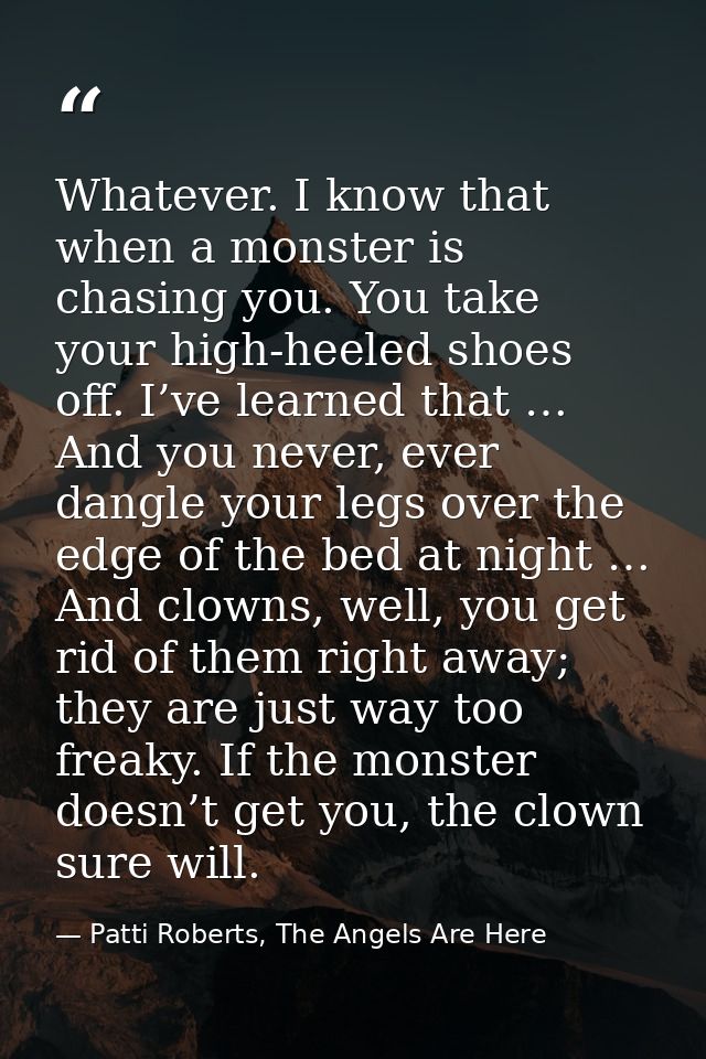 Whatever. I know that when a monster is chasing you. You take your high-heeled shoes off. I’ve learned that … And you ne — Patti Roberts, The Angels Are Here