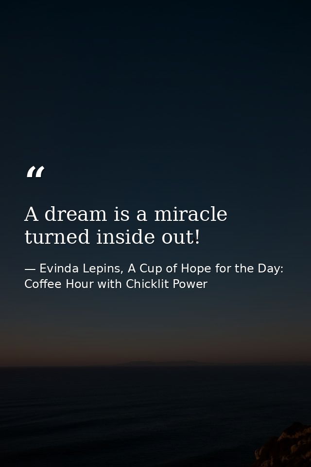 A dream is a miracle turned inside out! — Evinda Lepins, A Cup of Hope for the Day: Coffee Hour with Chicklit Power