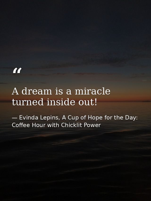 A dream is a miracle turned inside out! — Evinda Lepins, A Cup of Hope for the Day: Coffee Hour with Chicklit Power