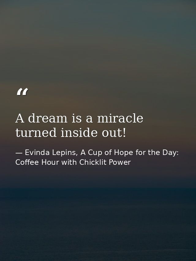 A dream is a miracle turned inside out! — Evinda Lepins, A Cup of Hope for the Day: Coffee Hour with Chicklit Power