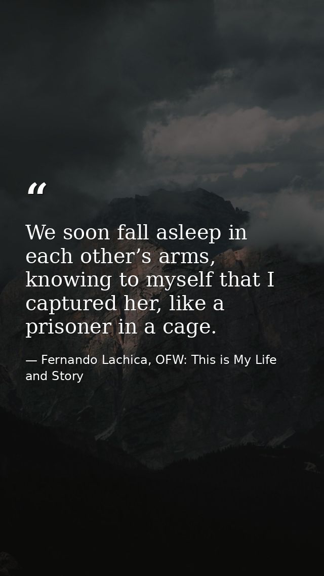 We soon fall asleep in each other’s arms, knowing to myself that I captured her, like a prisoner in a cage. — Fernando Lachica, OFW: This is My Life and Story