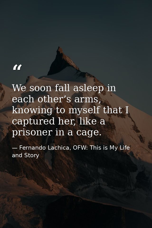 We soon fall asleep in each other’s arms, knowing to myself that I captured her, like a prisoner in a cage. — Fernando Lachica, OFW: This is My Life and Story