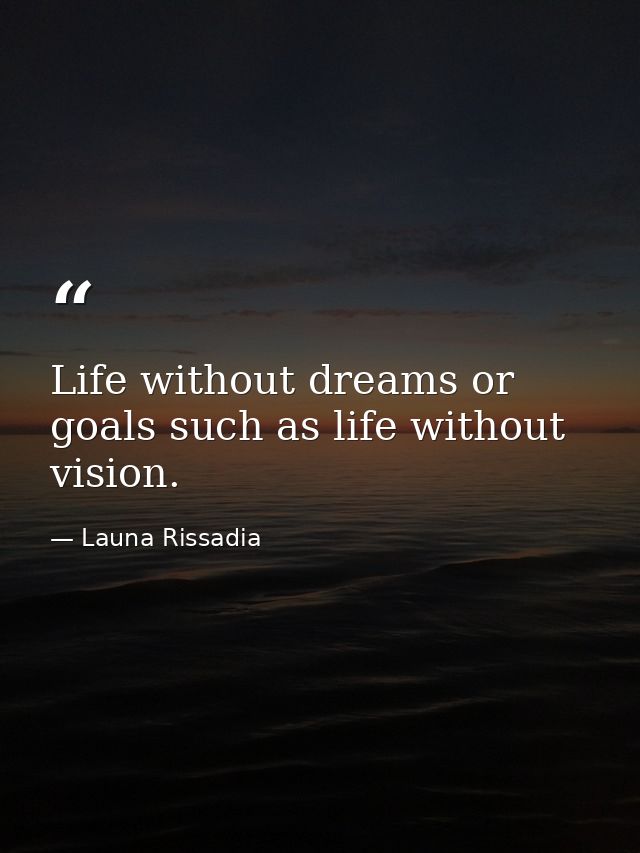 Life without dreams or goals such as life without vision. — Launa Rissadia