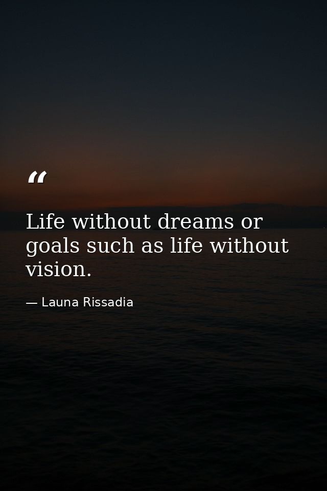 Life without dreams or goals such as life without vision. — Launa Rissadia
