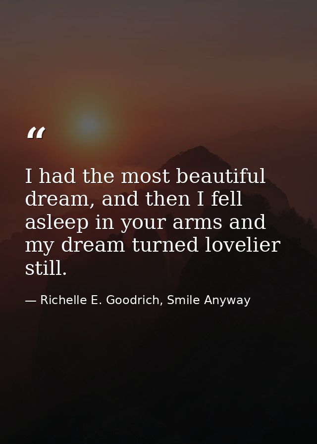 I had the most beautiful dream, and then I fell asleep in your arms and my dream turned lovelier still. — Richelle E. Goodrich, Smile Anyway