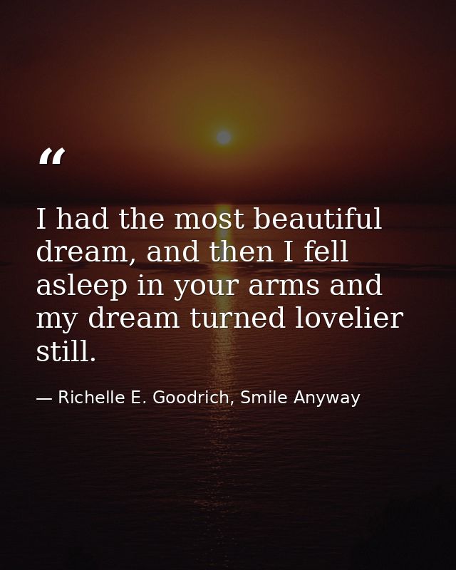 I had the most beautiful dream, and then I fell asleep in your arms and my dream turned lovelier still. — Richelle E. Goodrich, Smile Anyway