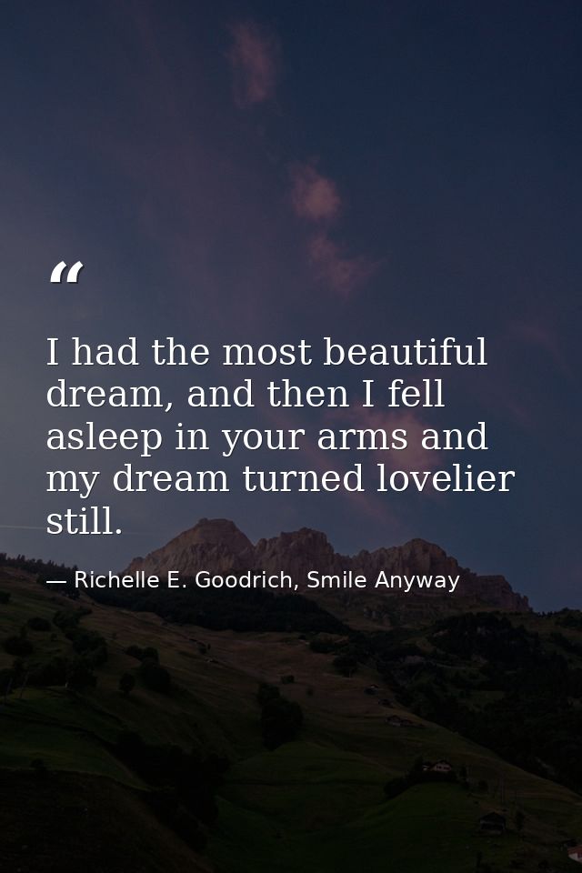 I had the most beautiful dream, and then I fell asleep in your arms and my dream turned lovelier still. — Richelle E. Goodrich, Smile Anyway