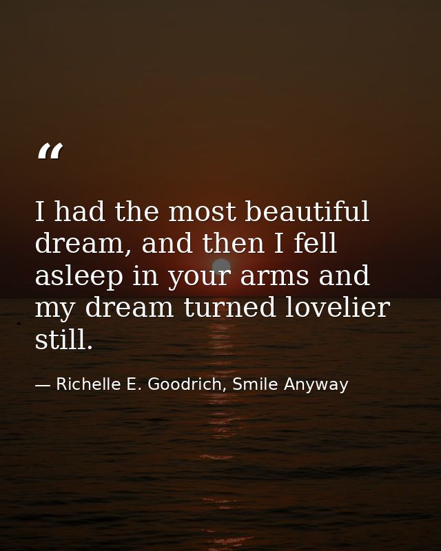 I had the most beautiful dream, and then I fell asleep in your arms and my dream turned lovelier still. — Richelle E. Goodrich, Smile Anyway