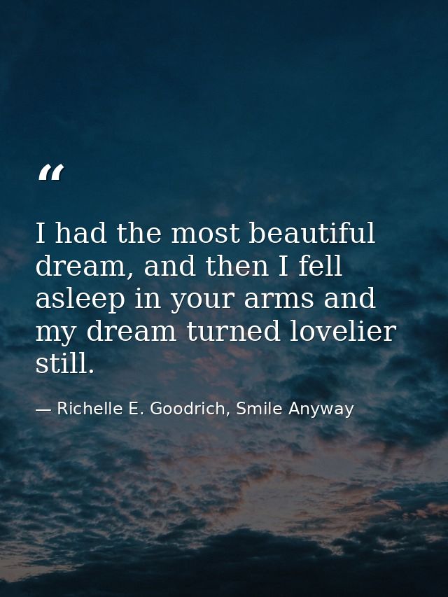 I had the most beautiful dream, and then I fell asleep in your arms and my dream turned lovelier still. — Richelle E. Goodrich, Smile Anyway