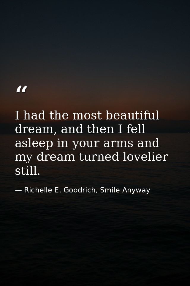 I had the most beautiful dream, and then I fell asleep in your arms and my dream turned lovelier still. — Richelle E. Goodrich, Smile Anyway