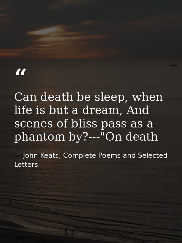 Can death be sleep, when life is but a dream, And scenes of bliss pass as a phantom by?---"On death — John Keats, Complete Poems and Selected Letters