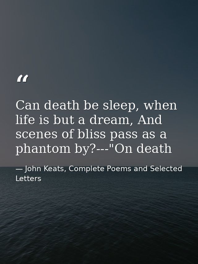 Can death be sleep, when life is but a dream, And scenes of bliss pass as a phantom by?---"On death — John Keats, Complete Poems and Selected Letters