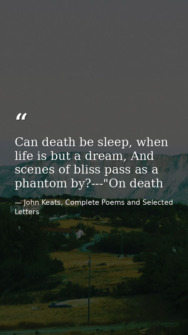 Can death be sleep, when life is but a dream, And scenes of bliss pass as a phantom by?---"On death — John Keats, Complete Poems and Selected Letters