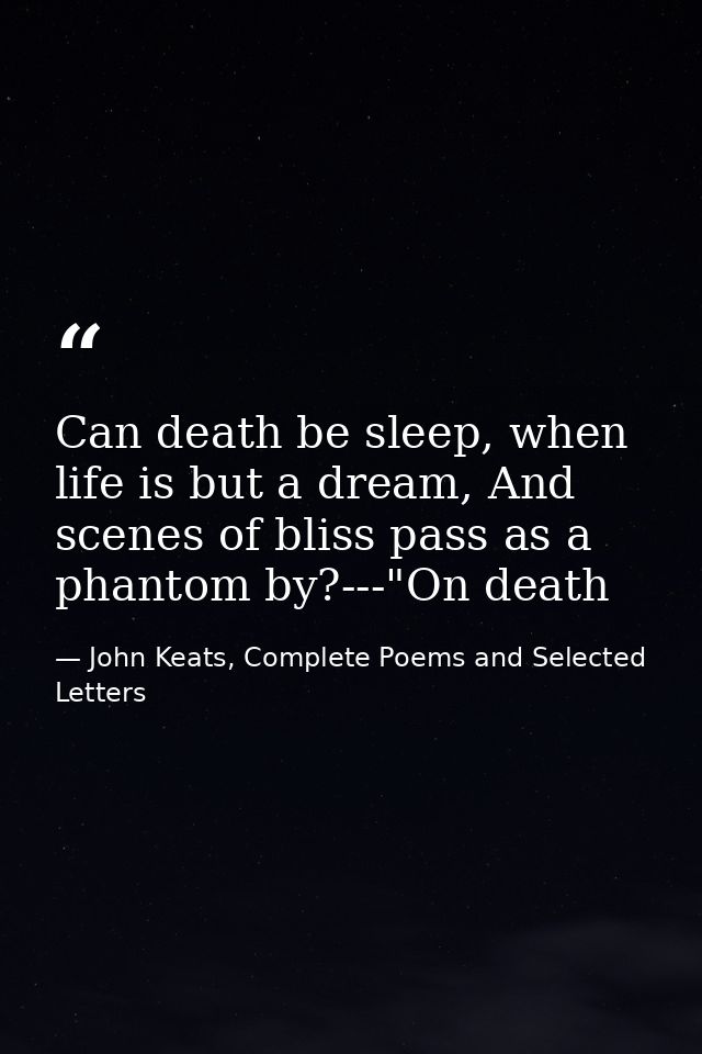 Can death be sleep, when life is but a dream, And scenes of bliss pass as a phantom by?---"On death — John Keats, Complete Poems and Selected Letters