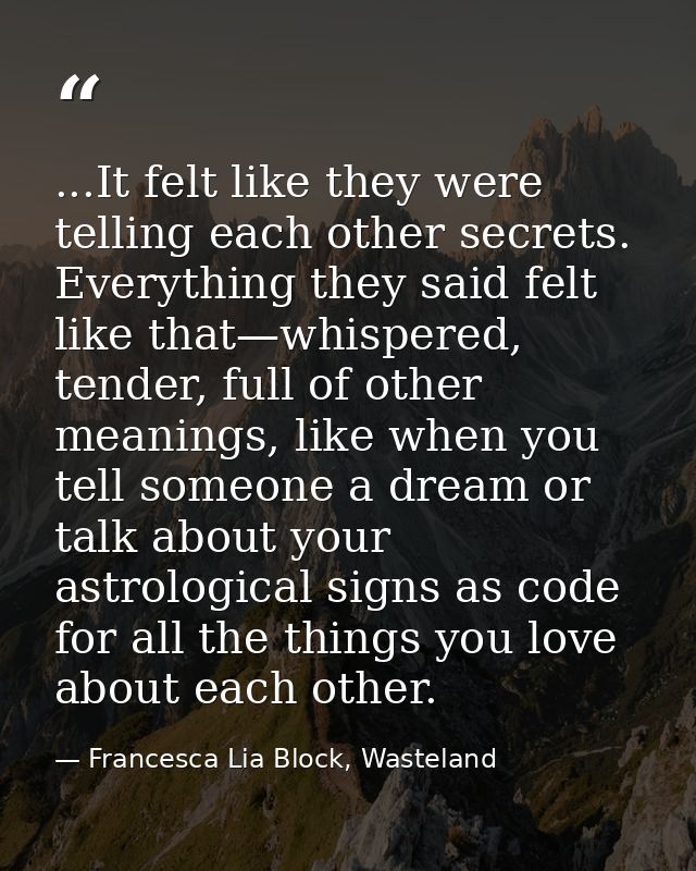 ...It felt like they were telling each other secrets. Everything they said felt like that—whispered, tender, full of oth — Francesca Lia Block, Wasteland