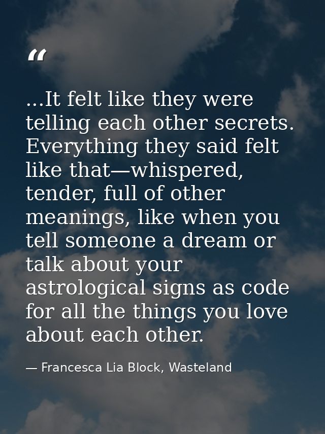 ...It felt like they were telling each other secrets. Everything they said felt like that—whispered, tender, full of oth — Francesca Lia Block, Wasteland