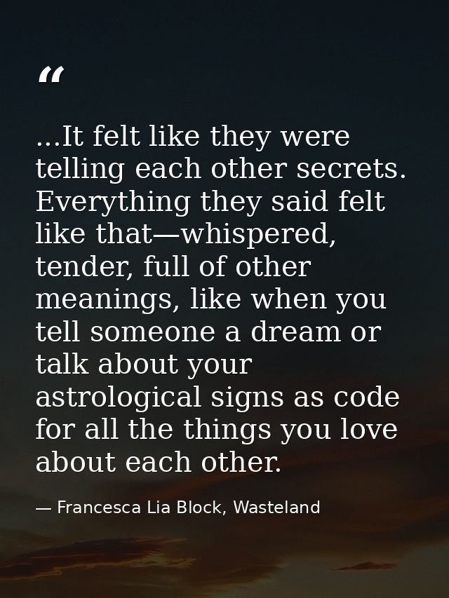 ...It felt like they were telling each other secrets. Everything they said felt like that—whispered, tender, full of oth — Francesca Lia Block, Wasteland