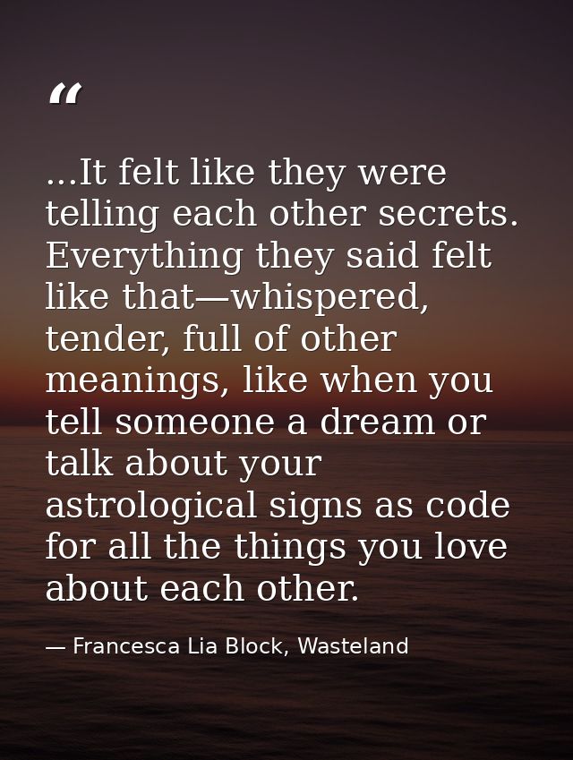 ...It felt like they were telling each other secrets. Everything they said felt like that—whispered, tender, full of oth — Francesca Lia Block, Wasteland