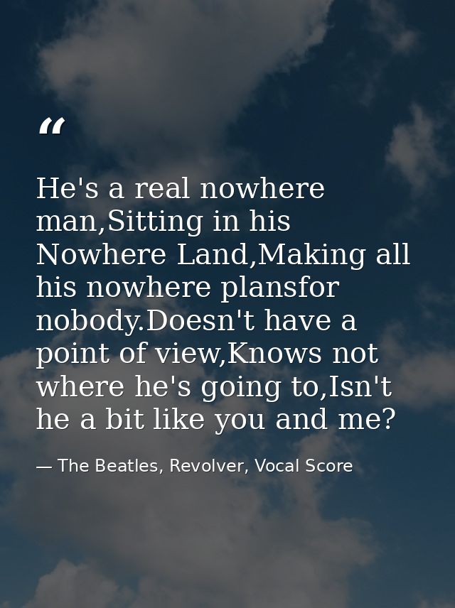 He's a real nowhere man,Sitting in his Nowhere Land,Making all his nowhere plansfor nobody.Doesn't have a point of view, — The Beatles, Revolver, Vocal Score
