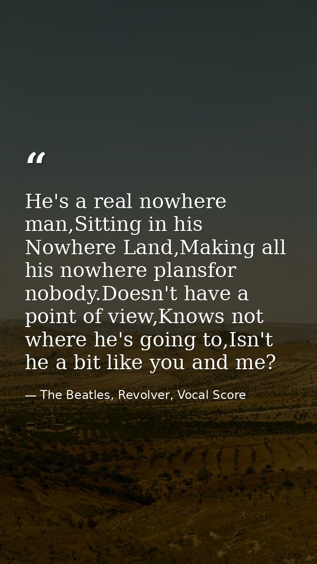 He's a real nowhere man,Sitting in his Nowhere Land,Making all his nowhere plansfor nobody.Doesn't have a point of view, — The Beatles, Revolver, Vocal Score