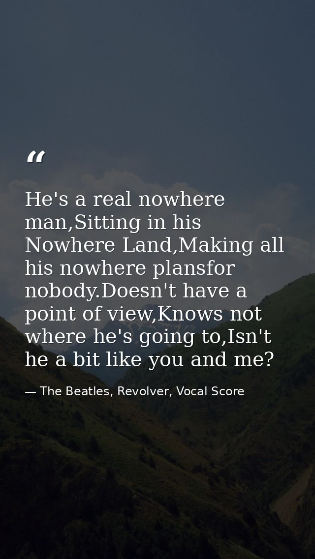He's a real nowhere man,Sitting in his Nowhere Land,Making all his nowhere plansfor nobody.Doesn't have a point of view, — The Beatles, Revolver, Vocal Score