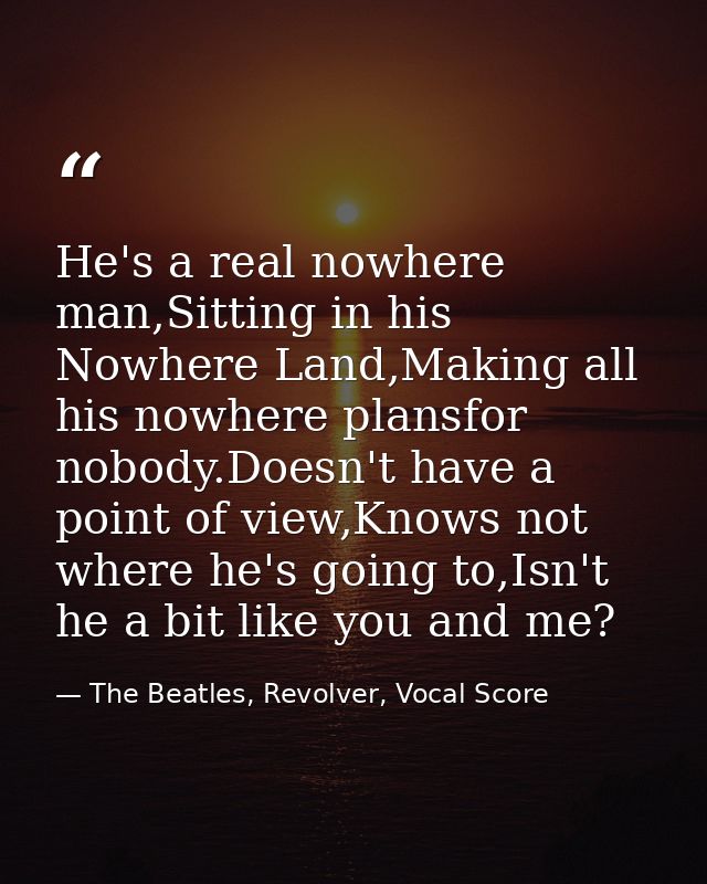 He's a real nowhere man,Sitting in his Nowhere Land,Making all his nowhere plansfor nobody.Doesn't have a point of view, — The Beatles, Revolver, Vocal Score