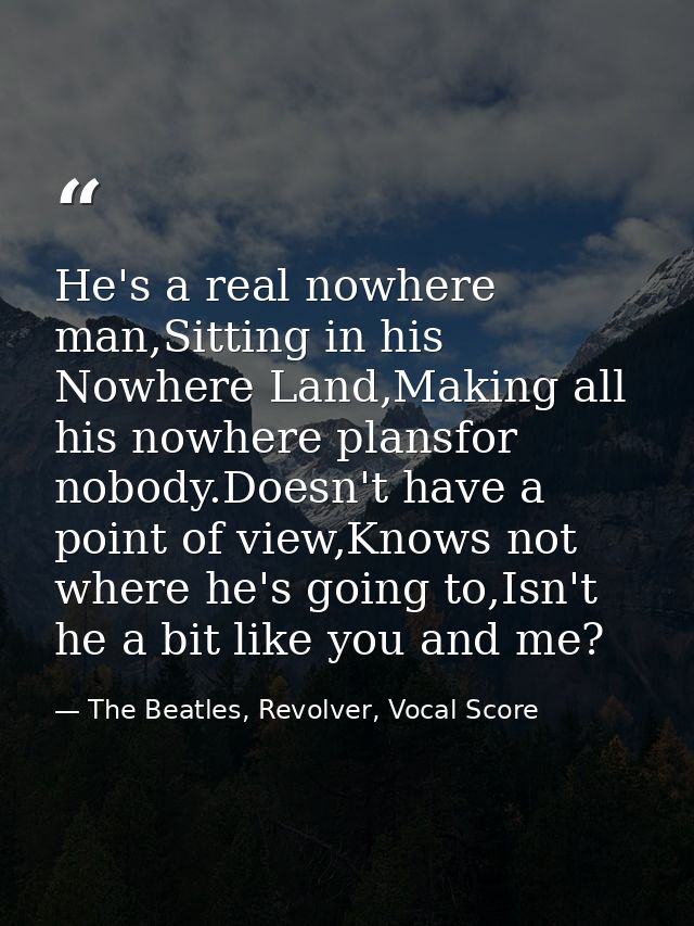 He's a real nowhere man,Sitting in his Nowhere Land,Making all his nowhere plansfor nobody.Doesn't have a point of view, — The Beatles, Revolver, Vocal Score