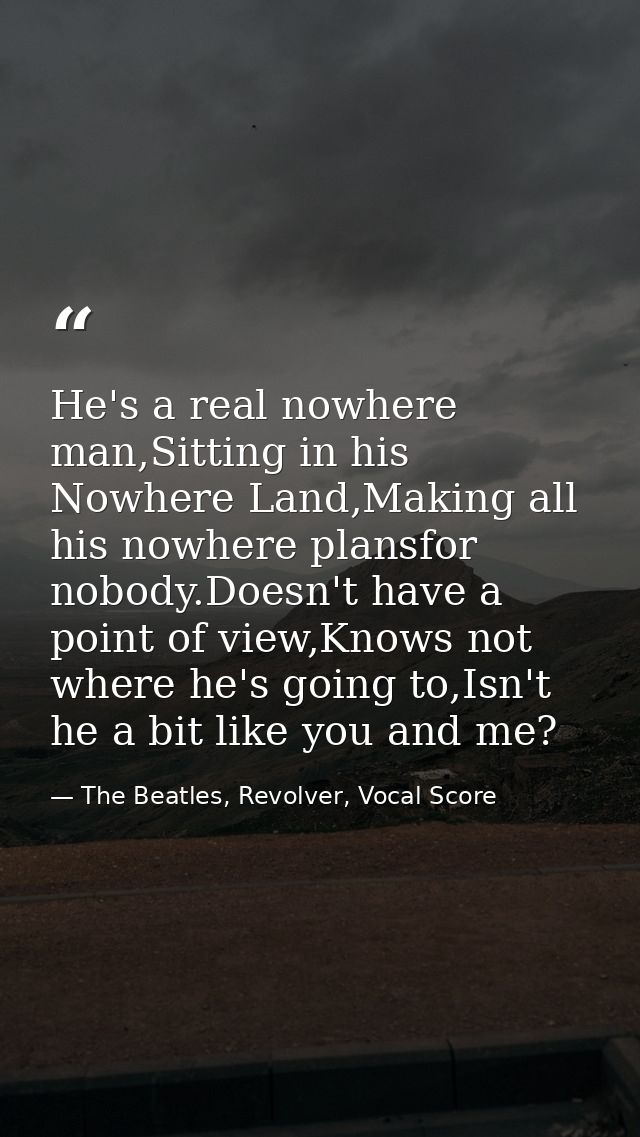 He's a real nowhere man,Sitting in his Nowhere Land,Making all his nowhere plansfor nobody.Doesn't have a point of view, — The Beatles, Revolver, Vocal Score
