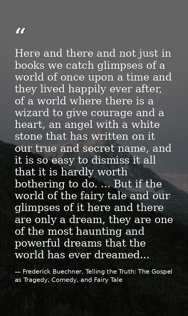 Here and there and not just in books we catch glimpses of a world of once upon a time and they lived happily ever after, — Frederick Buechner, Telling the Truth: The Gospel as Tragedy, Comedy, and Fairy Tale