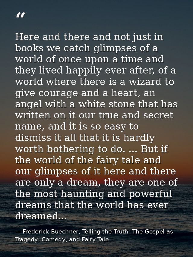 Here and there and not just in books we catch glimpses of a world of once upon a time and they lived happily ever after, — Frederick Buechner, Telling the Truth: The Gospel as Tragedy, Comedy, and Fairy Tale