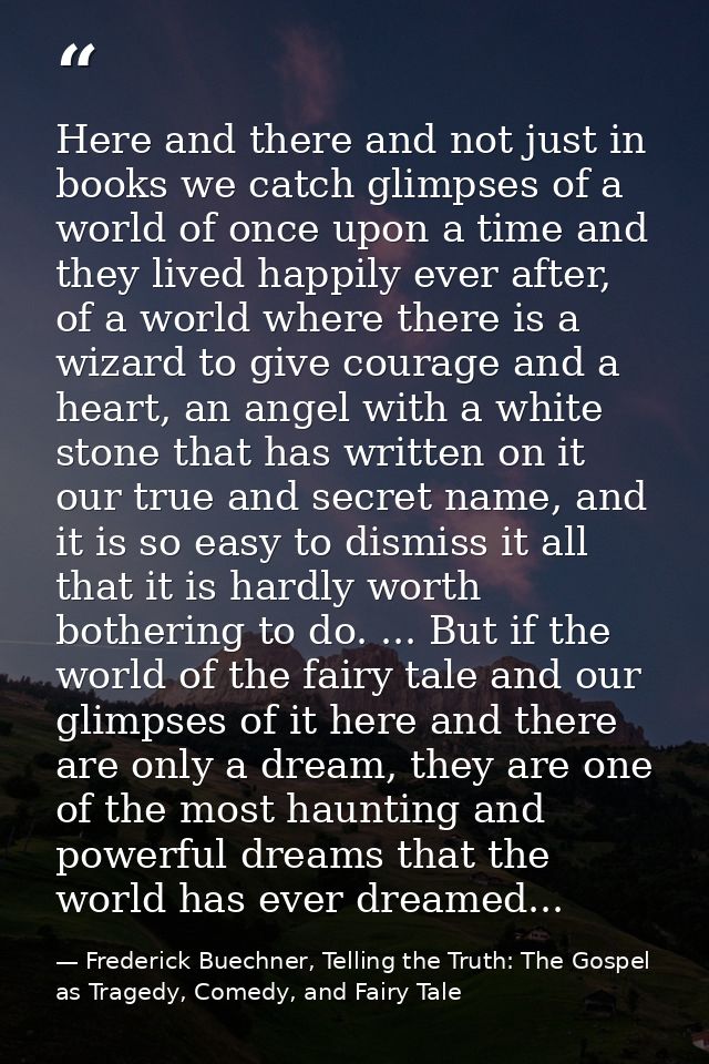 Here and there and not just in books we catch glimpses of a world of once upon a time and they lived happily ever after, — Frederick Buechner, Telling the Truth: The Gospel as Tragedy, Comedy, and Fairy Tale