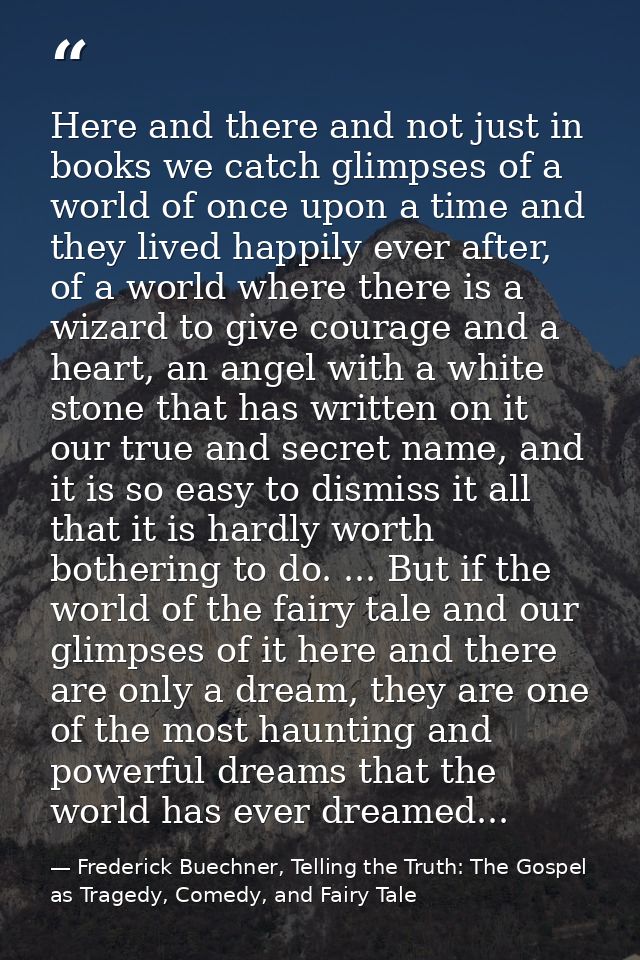 Here and there and not just in books we catch glimpses of a world of once upon a time and they lived happily ever after, — Frederick Buechner, Telling the Truth: The Gospel as Tragedy, Comedy, and Fairy Tale
