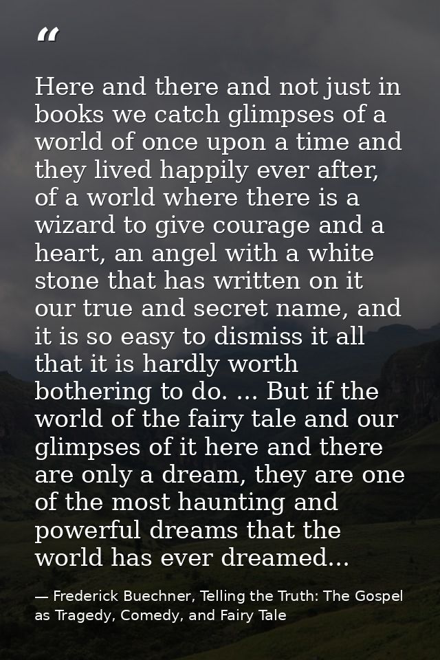 Here and there and not just in books we catch glimpses of a world of once upon a time and they lived happily ever after, — Frederick Buechner, Telling the Truth: The Gospel as Tragedy, Comedy, and Fairy Tale