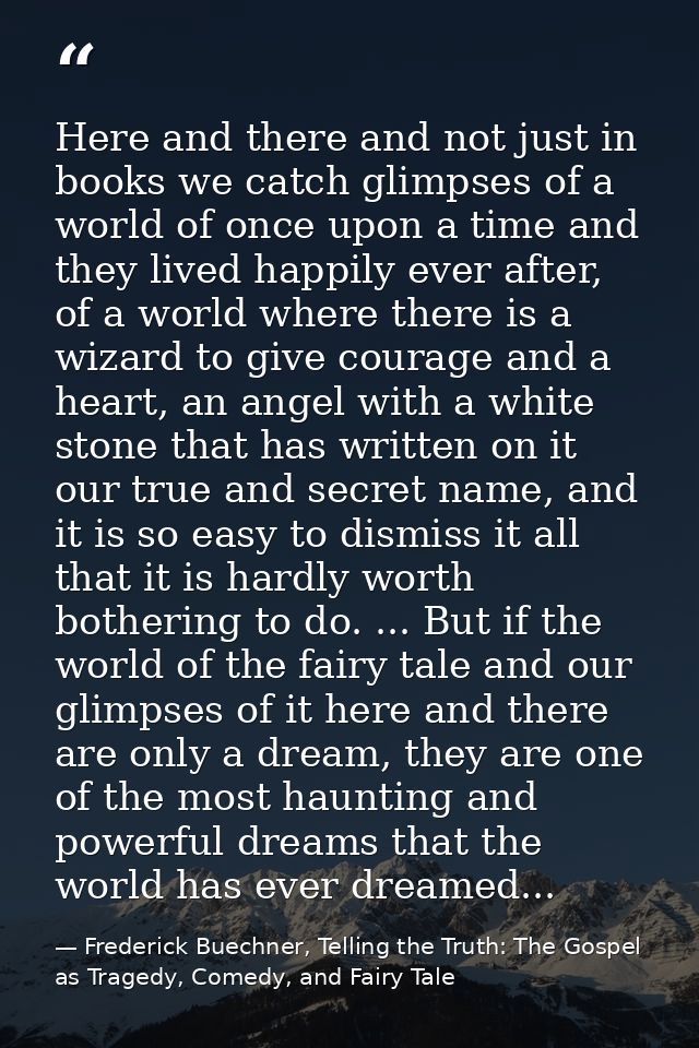 Here and there and not just in books we catch glimpses of a world of once upon a time and they lived happily ever after, — Frederick Buechner, Telling the Truth: The Gospel as Tragedy, Comedy, and Fairy Tale