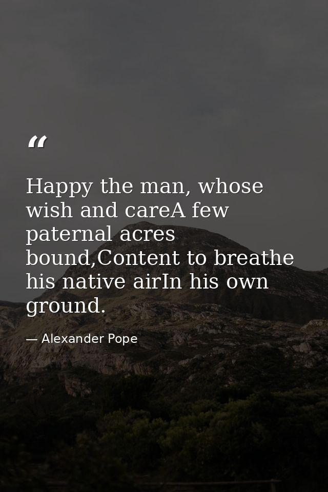 Happy the man, whose wish and careA few paternal acres bound,Content to breathe his native airIn his own ground. — Alexander Pope