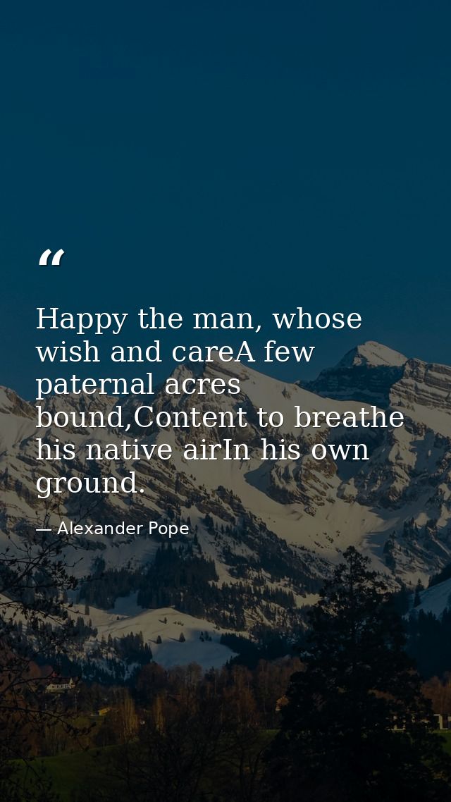 Happy the man, whose wish and careA few paternal acres bound,Content to breathe his native airIn his own ground. — Alexander Pope