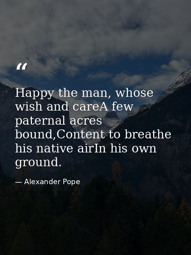 Happy the man, whose wish and careA few paternal acres bound,Content to breathe his native airIn his own ground. — Alexander Pope