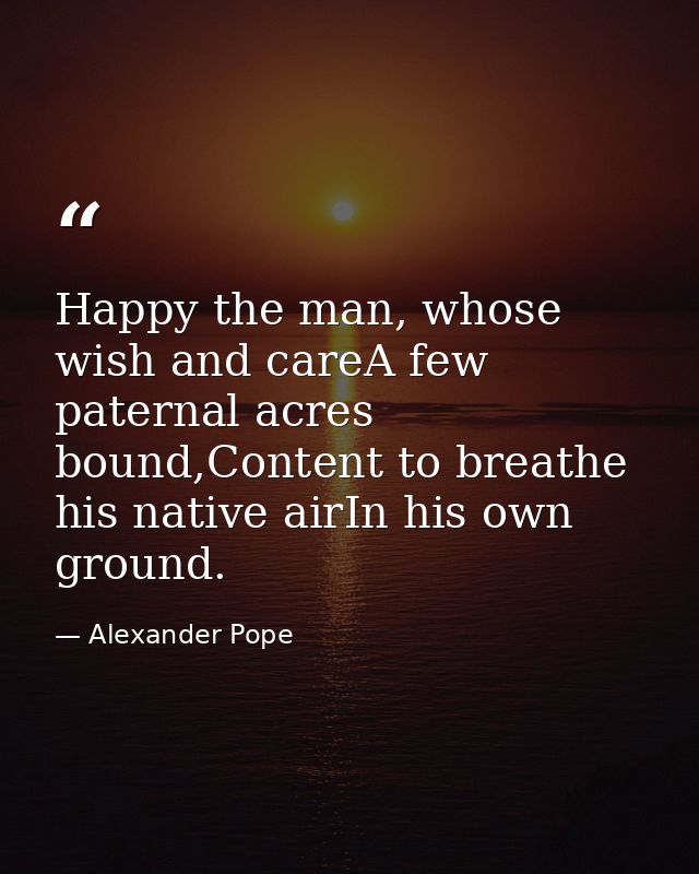 Happy the man, whose wish and careA few paternal acres bound,Content to breathe his native airIn his own ground. — Alexander Pope
