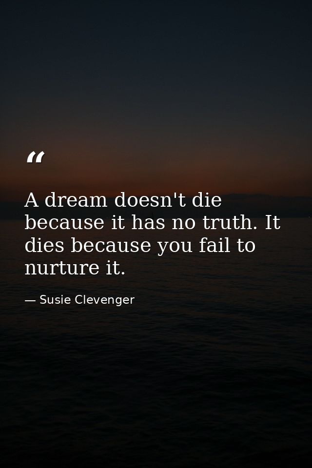 A dream doesn't die because it has no truth. It dies because you fail to nurture it. — Susie Clevenger