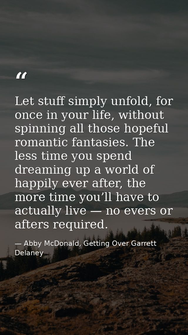 Let stuff simply unfold, for once in your life, without spinning all those hopeful romantic fantasies. The less time you — Abby McDonald, Getting Over Garrett Delaney