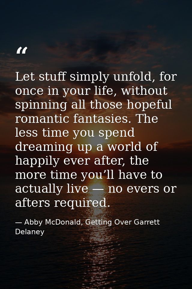 Let stuff simply unfold, for once in your life, without spinning all those hopeful romantic fantasies. The less time you — Abby McDonald, Getting Over Garrett Delaney