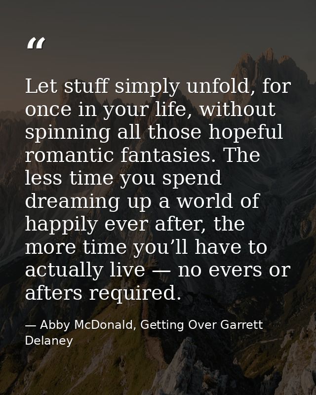 Let stuff simply unfold, for once in your life, without spinning all those hopeful romantic fantasies. The less time you — Abby McDonald, Getting Over Garrett Delaney